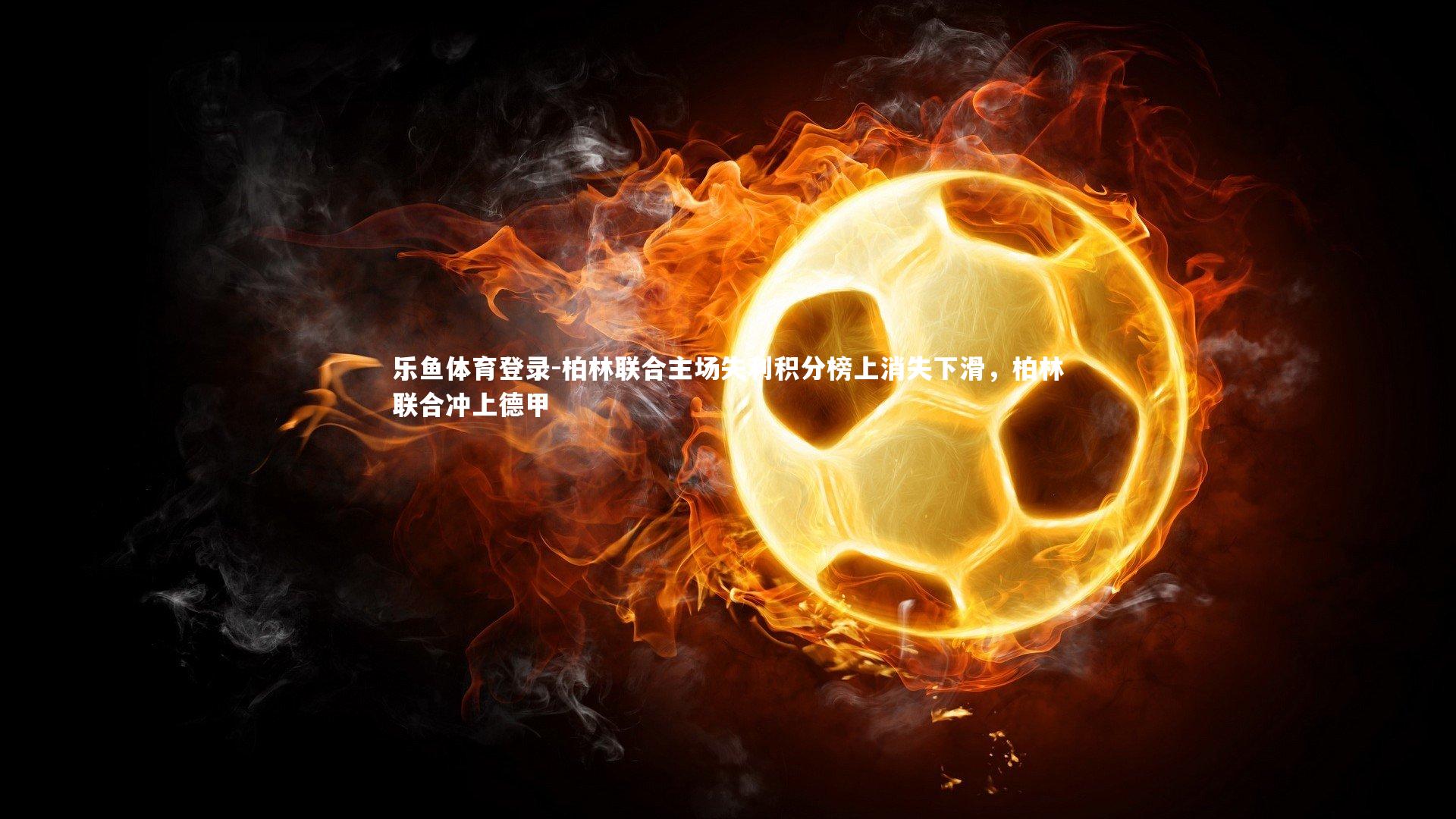 乐鱼体育登录-柏林联合主场失利积分榜上消失下滑，柏林联合冲上德甲