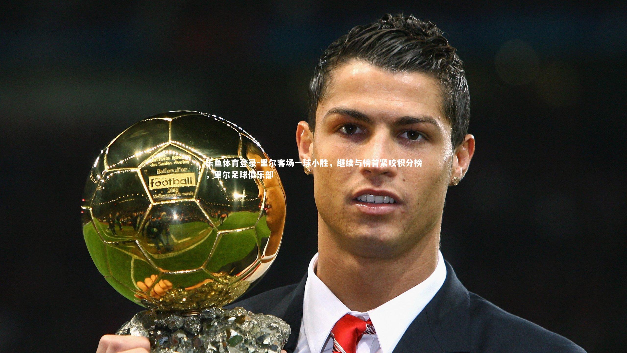 乐鱼体育登录-里尔客场一球小胜，继续与榜首紧咬积分榜，里尔足球俱乐部