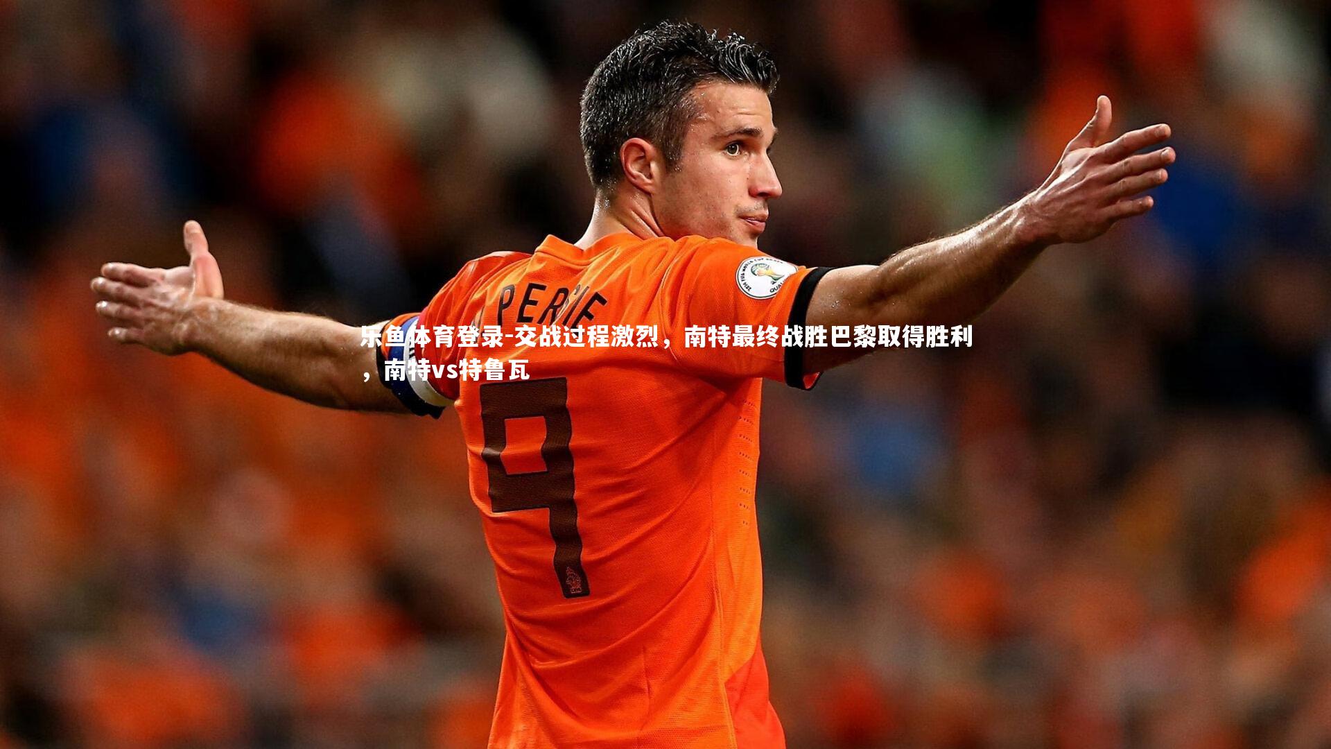乐鱼体育登录-交战过程激烈，南特最终战胜巴黎取得胜利，南特vs特鲁瓦