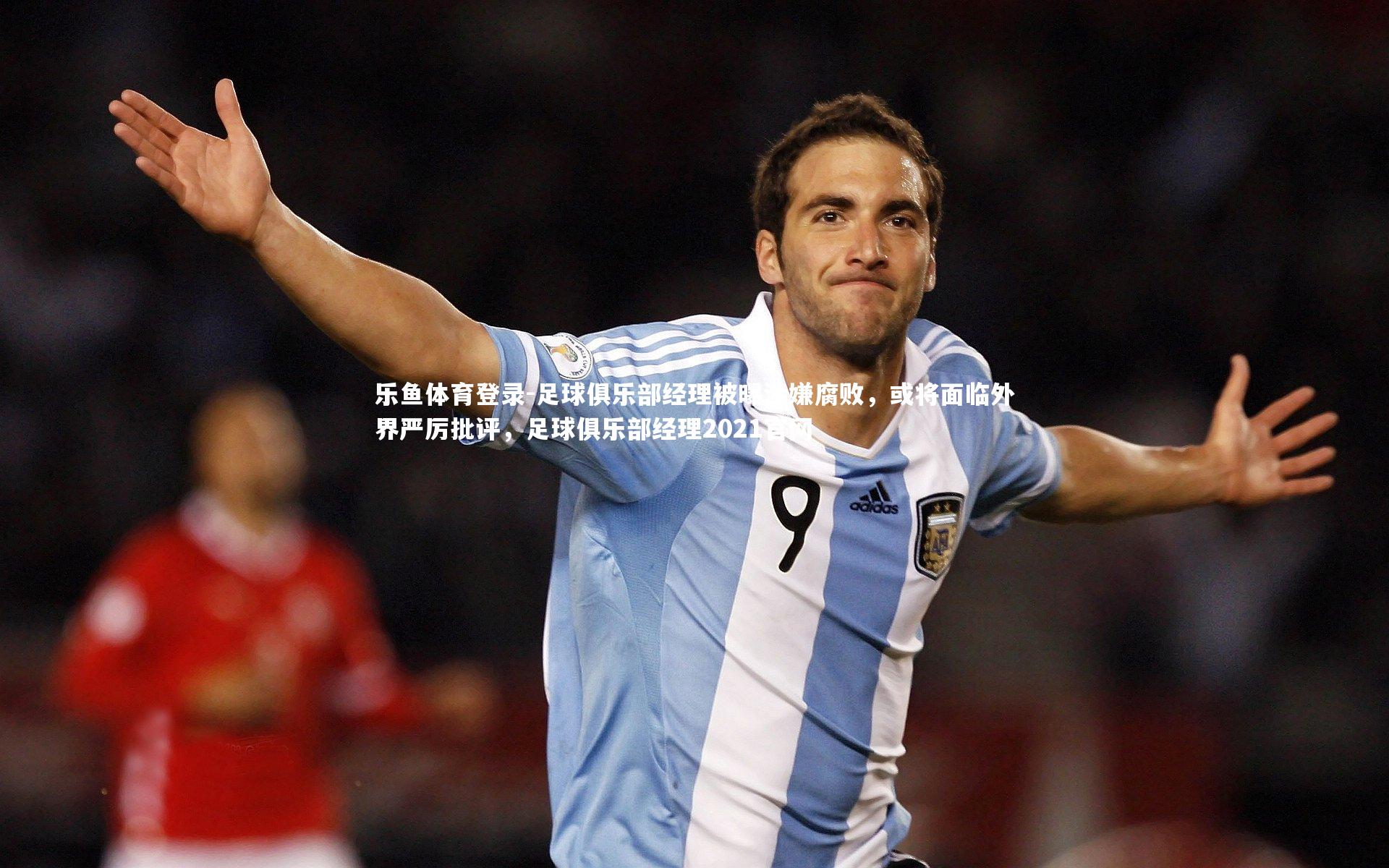 乐鱼体育登录-足球俱乐部经理被曝涉嫌腐败，或将面临外界严厉批评，足球俱乐部经理2021官网