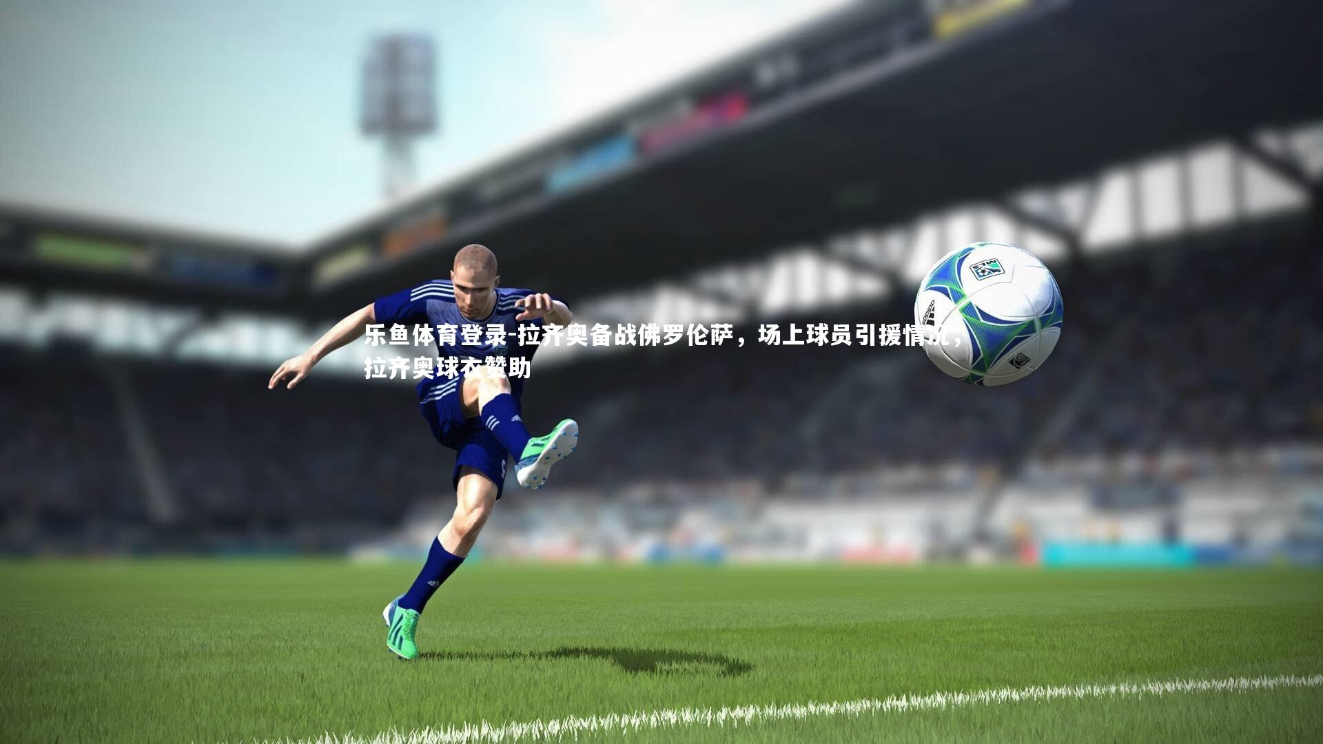 乐鱼体育登录-拉齐奥备战佛罗伦萨，场上球员引援情况，拉齐奥球衣赞助