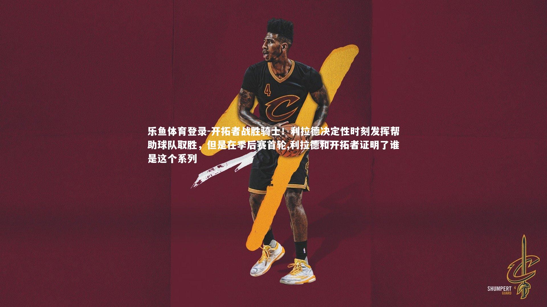 乐鱼体育登录-开拓者战胜骑士！利拉德决定性时刻发挥帮助球队取胜，但是在季后赛首轮,利拉德和开拓者证明了谁是这个系列