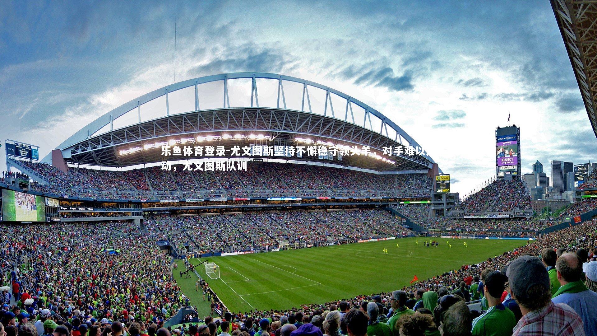 乐鱼体育登录-尤文图斯坚持不懈稳守领头羊，对手难以撼动，尤文图斯队训