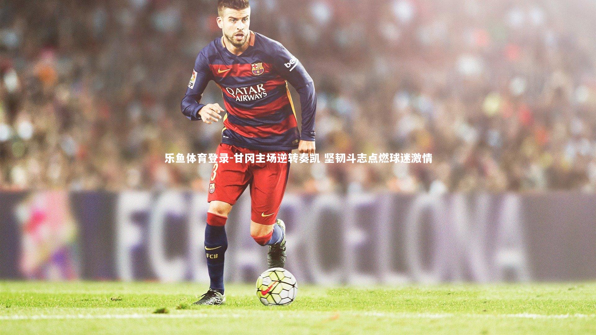 乐鱼体育登录-甘冈主场逆转奏凯 坚韧斗志点燃球迷激情