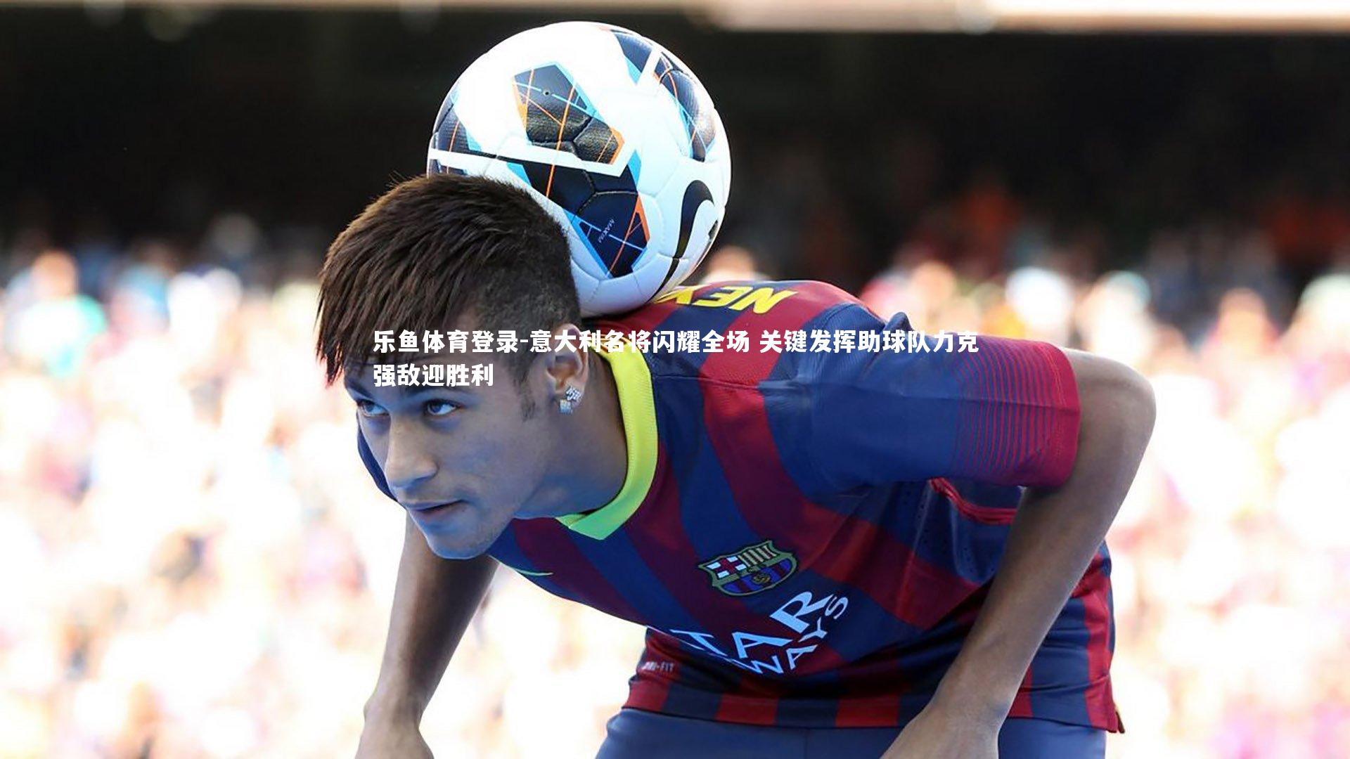 意大利名将闪耀全场 关键发挥助球队力克强敌迎胜利