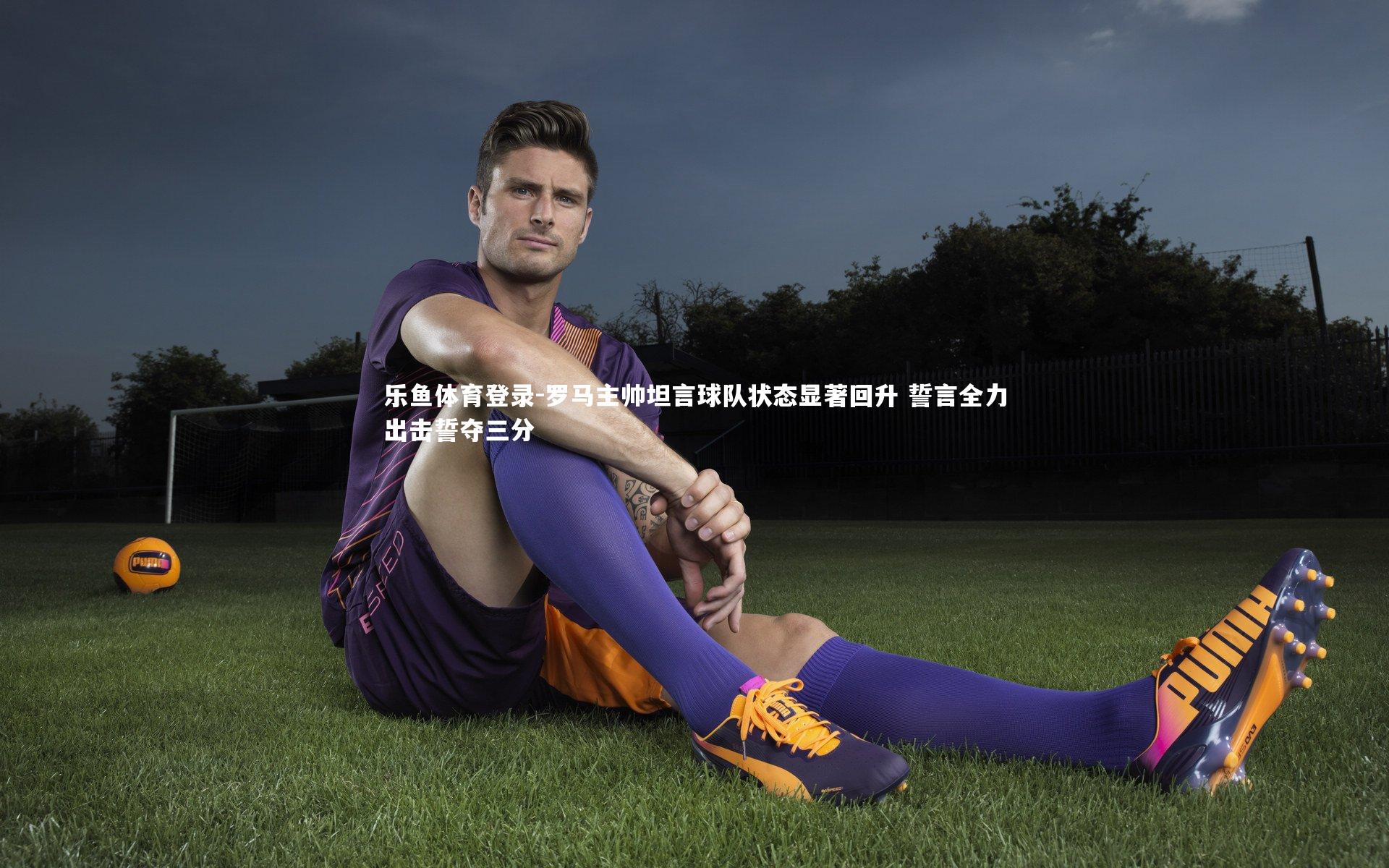 罗马主帅坦言球队状态显著回升 誓言全力出击誓夺三分