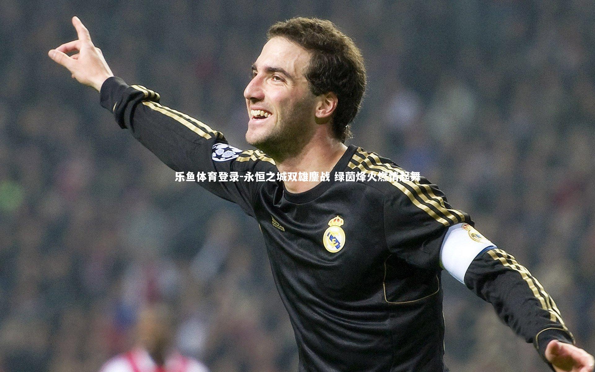 乐鱼体育登录-永恒之城双雄鏖战 绿茵烽火燃情起舞