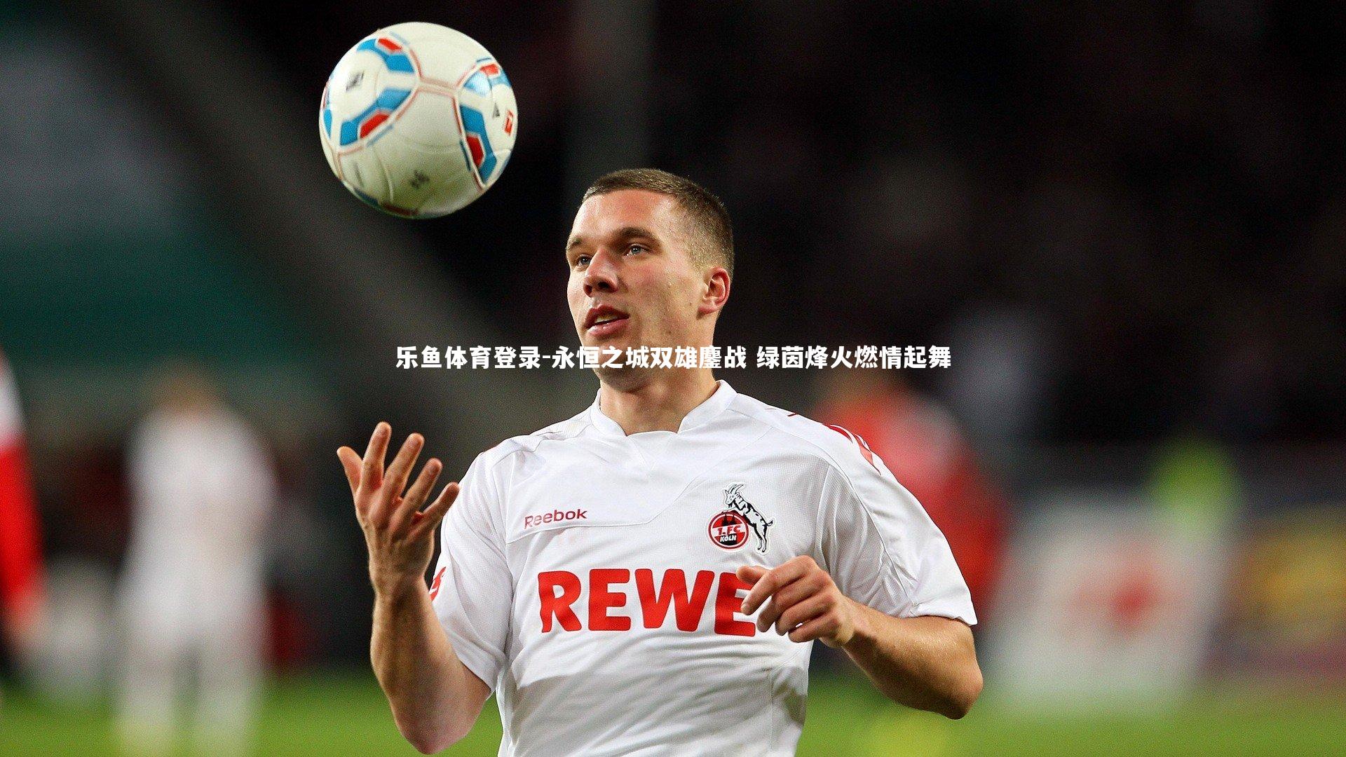 永恒之城双雄鏖战 绿茵烽火燃情起舞