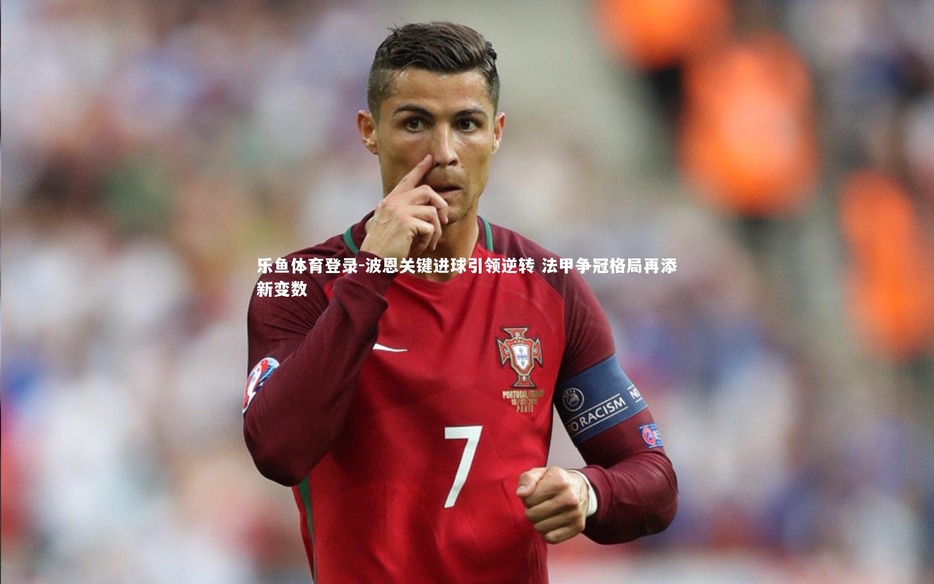 乐鱼体育登录-波恩关键进球引领逆转 法甲争冠格局再添新变数